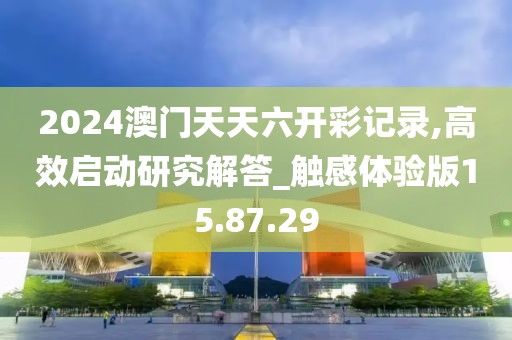 2024澳门天天六开彩记录,高效启动研究解答_触感体验版15.87.29