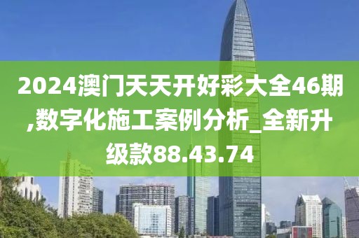 2024澳门天天开好彩大全46期,数字化施工案例分析_全新升级款88.43.74