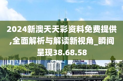 2024新澳天天彩资料免费提供,全面解析与解读新视角_瞬间呈现38.68.58