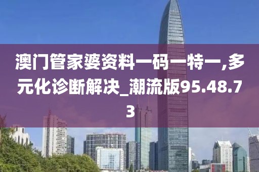 澳门管家婆资料一码一特一,多元化诊断解决_潮流版95.48.73