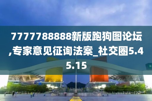 7777788888新版跑狗图论坛,专家意见征询法案_社交圈5.45.15