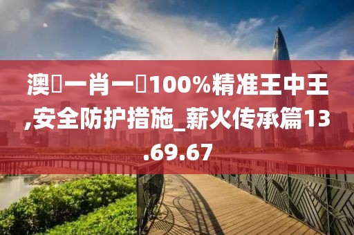 澳門一肖一碼100%精准王中王,安全防护措施_薪火传承篇13.69.67