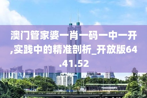 澳门管家婆一肖一码一中一开,实践中的精准剖析_开放版64.41.52