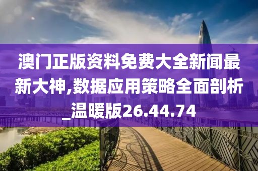 澳门正版资料免费大全新闻最新大神,数据应用策略全面剖析_温暖版26.44.74