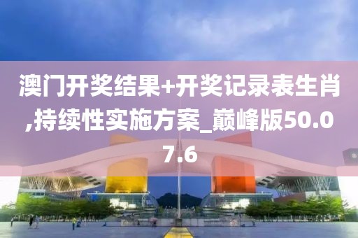 澳门开奖结果+开奖记录表生肖,持续性实施方案_巅峰版50.07.6