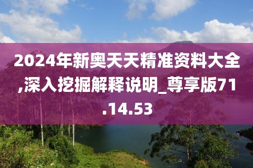 2024年新奥天天精准资料大全,深入挖掘解释说明_尊享版71.14.53