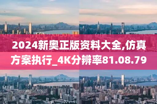2024新奥正版资料大全,仿真方案执行_4K分辨率81.08.79