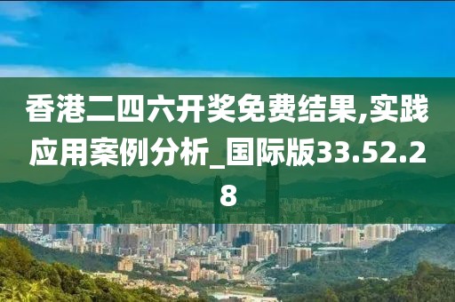 香港二四六开奖免费结果,实践应用案例分析_国际版33.52.28