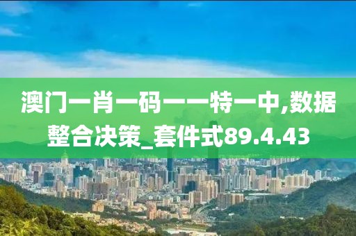 澳门一肖一码一一特一中,数据整合决策_套件式89.4.43