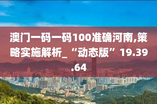 澳门一码一码100准确河南,策略实施解析_“动态版”19.39.64