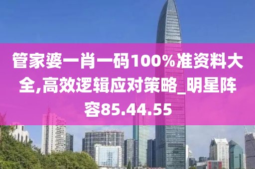 管家婆一肖一码100%准资料大全,高效逻辑应对策略_明星阵容85.44.55