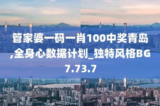 管家婆一码一肖100中奖青岛,全身心数据计划_独特风格BG7.73.7
