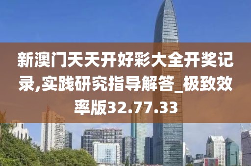 新澳门天天开好彩大全开奖记录,实践研究指导解答_极致效率版32.77.33