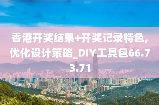 香港开奖结果+开奖记录特色,优化设计策略_DIY工具包66.73.71