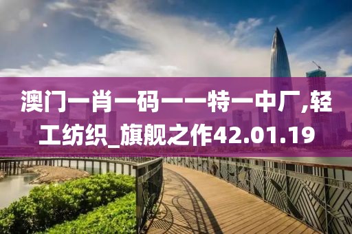 澳门一肖一码一一特一中厂,轻工纺织_旗舰之作42.01.19