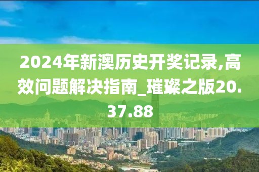 2024年新澳历史开奖记录,高效问题解决指南_璀璨之版20.37.88