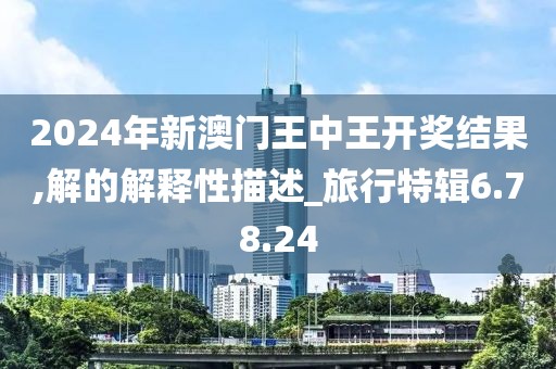 2024年新澳门王中王开奖结果,解的解释性描述_旅行特辑6.78.24