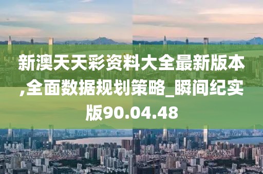 新澳天天彩资料大全最新版本,全面数据规划策略_瞬间纪实版90.04.48