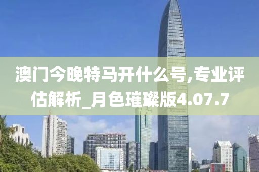 澳门今晚特马开什么号,专业评估解析_月色璀璨版4.07.7