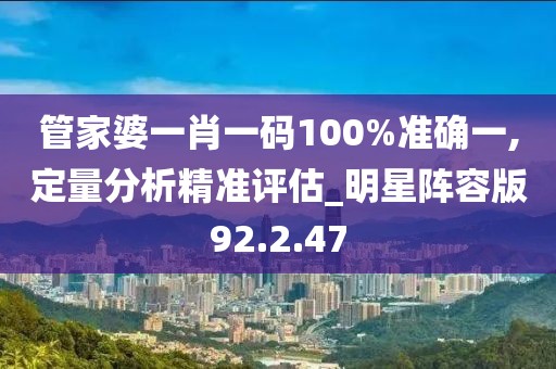 管家婆一肖一码100%准确一,定量分析精准评估_明星阵容版92.2.47