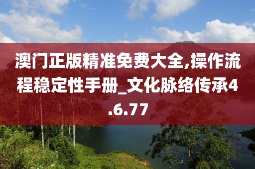 澳门正版精准免费大全,操作流程稳定性手册_文化脉络传承4.6.77
