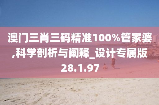 澳门三肖三码精准100%管家婆,科学剖析与阐释_设计专属版28.1.97