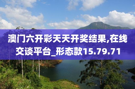 澳门六开彩天天开奖结果,在线交谈平台_形态款15.79.71
