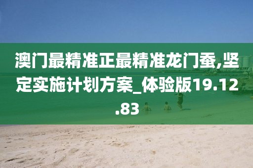 澳门最精准正最精准龙门蚕,坚定实施计划方案_体验版19.12.83