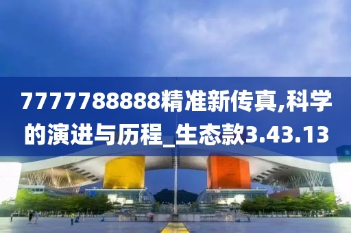 7777788888精准新传真,科学的演进与历程_生态款3.43.13