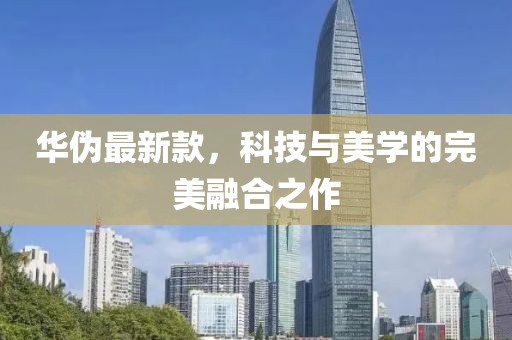 华伪最新款，科技与美学的完美融合之作