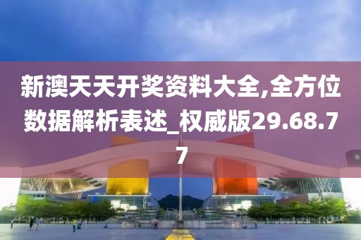 新澳天天开奖资料大全,全方位数据解析表述_权威版29.68.77