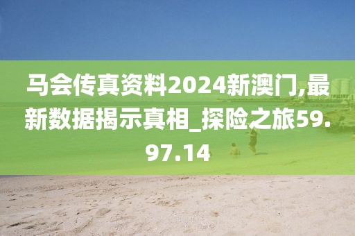 马会传真资料2024新澳门,最新数据揭示真相_探险之旅59.97.14