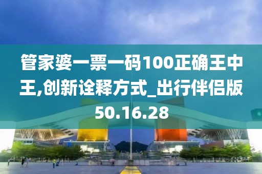 管家婆一票一码100正确王中王,创新诠释方式_出行伴侣版50.16.28
