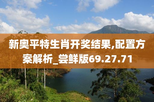 新奥平特生肖开奖结果,配置方案解析_尝鲜版69.27.71