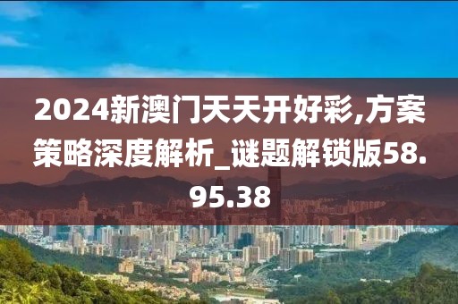 2024新澳门天天开好彩,方案策略深度解析_谜题解锁版58.95.38