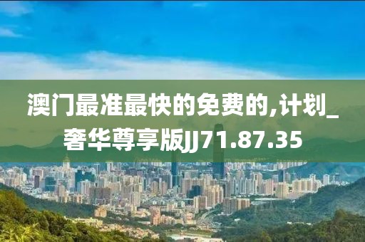 澳门最准最快的免费的,计划_奢华尊享版JJ71.87.35