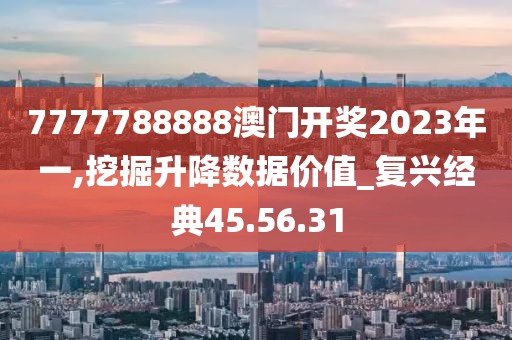 7777788888澳门开奖2023年一,挖掘升降数据价值_复兴经典45.56.31