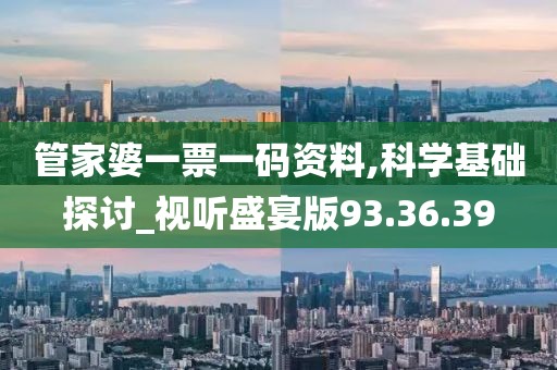 管家婆一票一码资料,科学基础探讨_视听盛宴版93.36.39