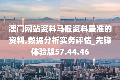 澳门网站资料马报资料最准的资料,数据分析实务评估_先锋体验版57.44.46