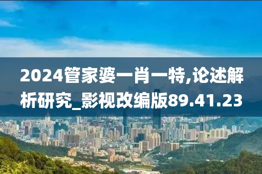 2024管家婆一肖一特,论述解析研究_影视改编版89.41.23