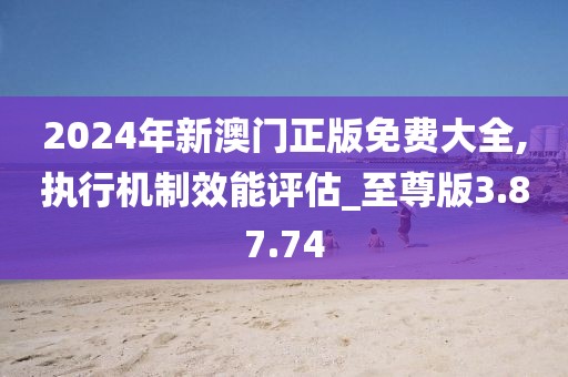 2024年新澳门正版免费大全,执行机制效能评估_至尊版3.87.74