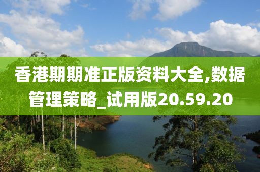 香港期期准正版资料大全,数据管理策略_试用版20.59.20