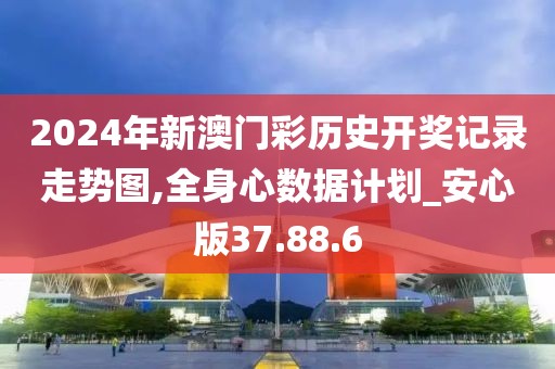 2024年新澳门彩历史开奖记录走势图,全身心数据计划_安心版37.88.6