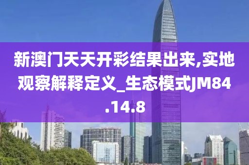 新澳门天天开彩结果出来,实地观察解释定义_生态模式JM84.14.8