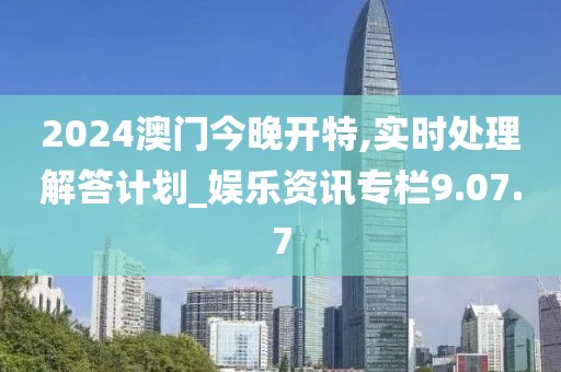 2024澳门今晚开特,实时处理解答计划_娱乐资讯专栏9.07.7