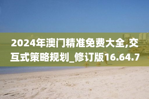 2024年澳门精准免费大全,交互式策略规划_修订版16.64.7