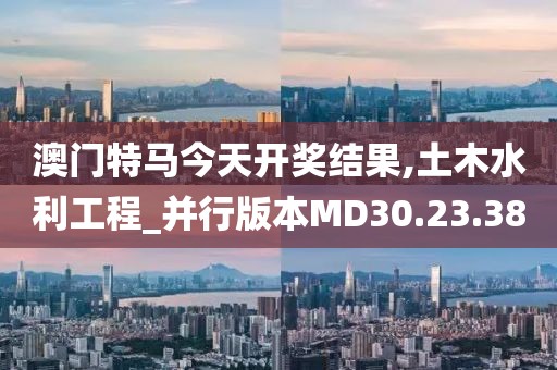 澳门特马今天开奖结果,土木水利工程_并行版本MD30.23.38