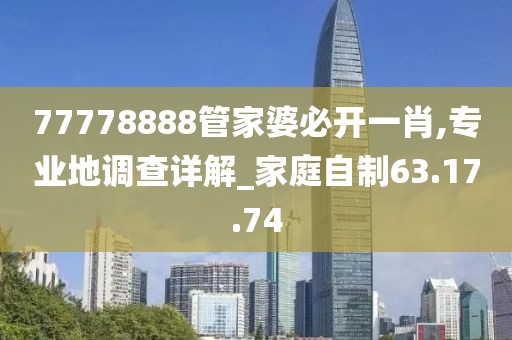 77778888管家婆必开一肖,专业地调查详解_家庭自制63.17.74