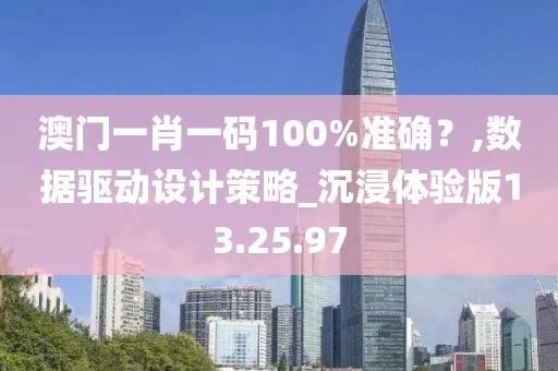 澳门一肖一码100%准确？,数据驱动设计策略_沉浸体验版13.25.97