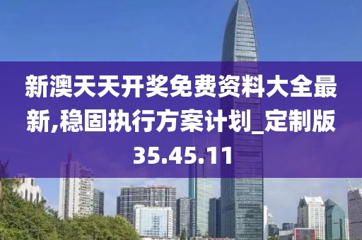 新澳天天开奖免费资料大全最新,稳固执行方案计划_定制版35.45.11